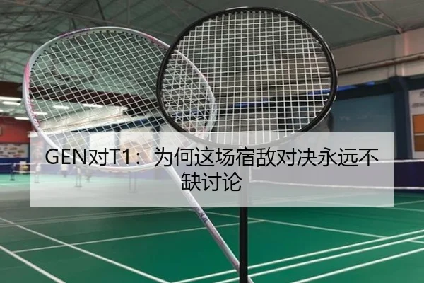 GEN对T1：为何这场宿敌对决永远不缺讨论